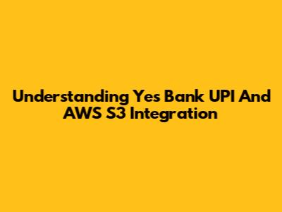 Understanding Yes Bank UPI And AWS S3 Integration