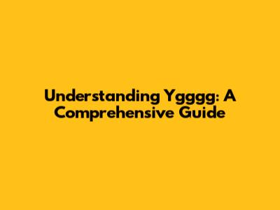 Understanding Ygggg: A Comprehensive Guide