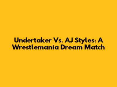 Undertaker Vs. AJ Styles: A Wrestlemania Dream Match