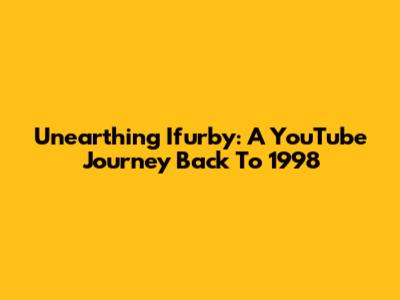 Unearthing Ifurby: A YouTube Journey Back To 1998
