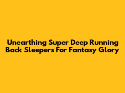 Unearthing Super Deep Running Back Sleepers For Fantasy Glory