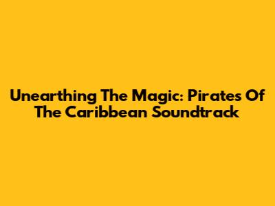 Unearthing The Magic: Pirates Of The Caribbean Soundtrack