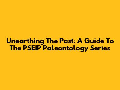 Unearthing The Past: A Guide To The PSEIP Paleontology Series