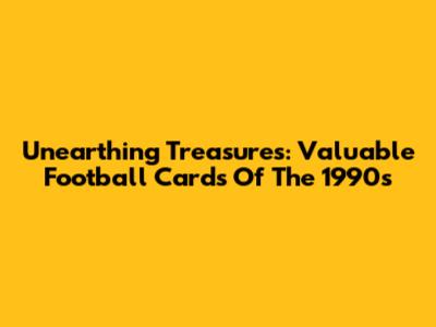 Unearthing Treasures: Valuable Football Cards Of The 1990s