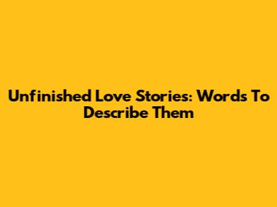Unfinished Love Stories: Words To Describe Them