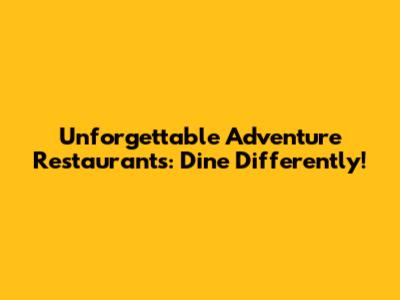 Unforgettable Adventure Restaurants: Dine Differently!
