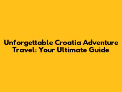 Unforgettable Croatia Adventure Travel: Your Ultimate Guide