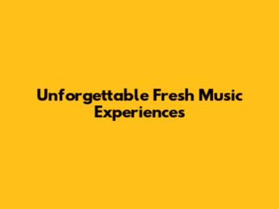 Unforgettable Fresh Music Experiences