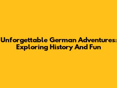 Unforgettable German Adventures: Exploring History And Fun