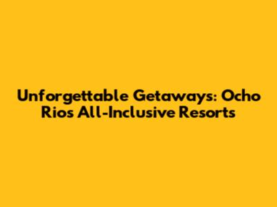 Unforgettable Getaways: Ocho Rios All-Inclusive Resorts