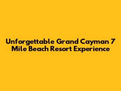 Unforgettable Grand Cayman 7 Mile Beach Resort Experience