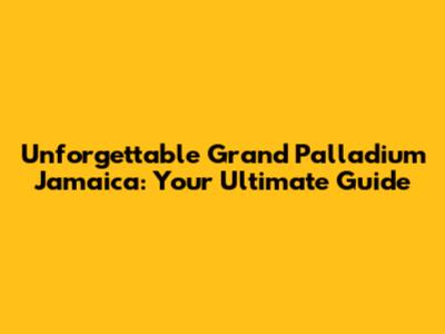 Unforgettable Grand Palladium Jamaica: Your Ultimate Guide