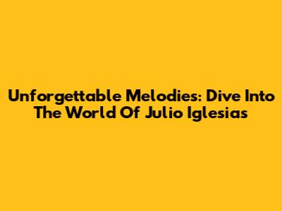 Unforgettable Melodies: Dive Into The World Of Julio Iglesias