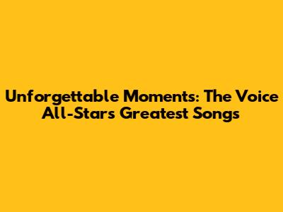 Unforgettable Moments: The Voice All-Stars' Greatest Songs