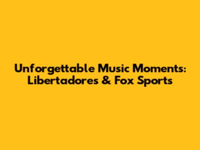 Unforgettable Music Moments: Libertadores & Fox Sports