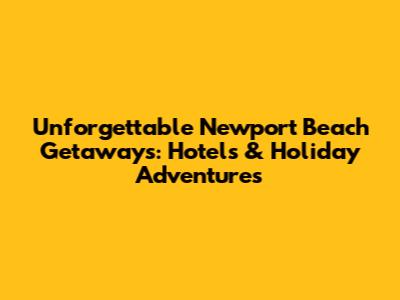 Unforgettable Newport Beach Getaways: Hotels & Holiday Adventures