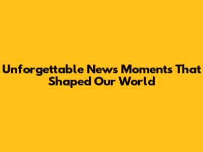 Unforgettable News Moments That Shaped Our World