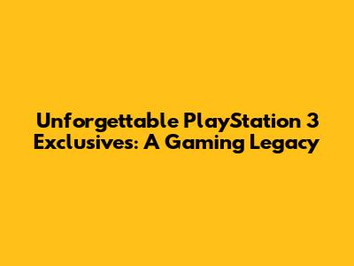 Unforgettable PlayStation 3 Exclusives: A Gaming Legacy