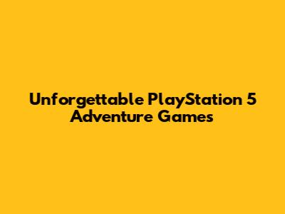 Unforgettable PlayStation 5 Adventure Games