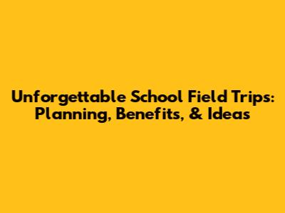Unforgettable School Field Trips: Planning, Benefits, & Ideas