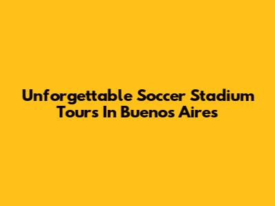 Unforgettable Soccer Stadium Tours In Buenos Aires