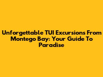 Unforgettable TUI Excursions From Montego Bay: Your Guide To Paradise