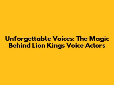Unforgettable Voices: The Magic Behind Lion King's Voice Actors