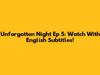 Unforgotten Night Ep 5: Watch With English Subtitles!