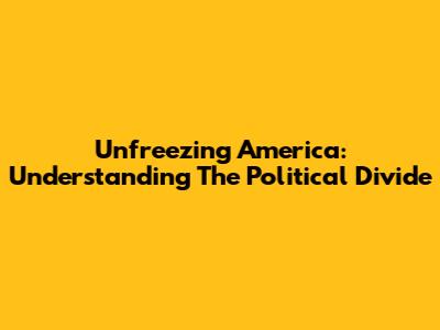 Unfreezing America: Understanding The Political Divide