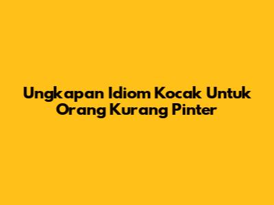 Ungkapan Idiom Kocak Untuk Orang 'Kurang Pinter'