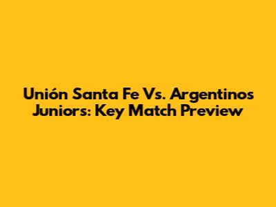 Unión Santa Fe Vs. Argentinos Juniors: Key Match Preview