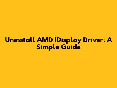 Uninstall AMD IDisplay Driver: A Simple Guide