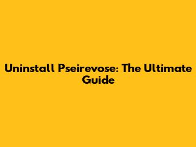 Uninstall Pseirevose: The Ultimate Guide