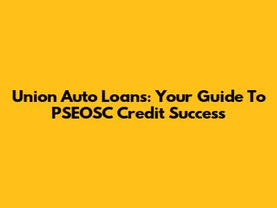 Union Auto Loans: Your Guide To PSEOSC Credit Success
