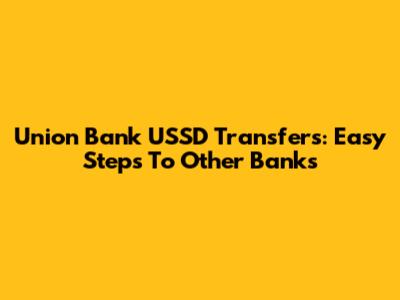 Union Bank USSD Transfers: Easy Steps To Other Banks