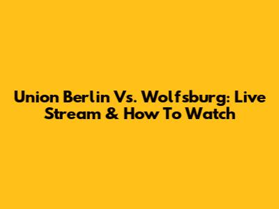 Union Berlin Vs. Wolfsburg: Live Stream & How To Watch