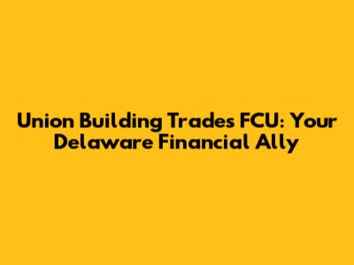 Union Building Trades FCU: Your Delaware Financial Ally