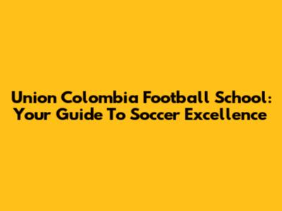 Union Colombia Football School: Your Guide To Soccer Excellence
