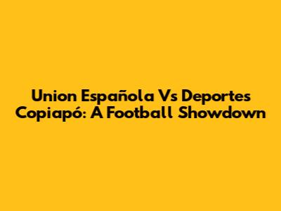 Union Española Vs Deportes Copiapó: A Football Showdown