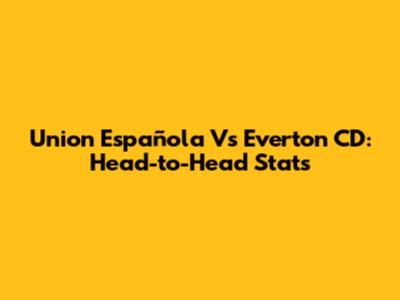 Union Española Vs Everton CD: Head-to-Head Stats