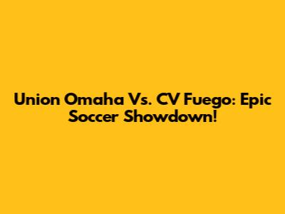 Union Omaha Vs. CV Fuego: Epic Soccer Showdown!