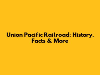 Union Pacific Railroad: History, Facts & More