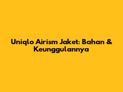 Uniqlo Airism Jaket: Bahan & Keunggulannya