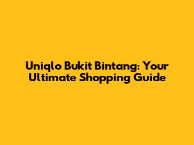 Uniqlo Bukit Bintang: Your Ultimate Shopping Guide