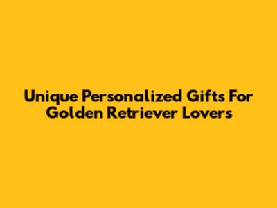 Unique Personalized Gifts For Golden Retriever Lovers