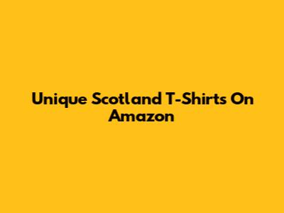 Unique Scotland T-Shirts On Amazon