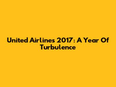 United Airlines 2017: A Year Of Turbulence