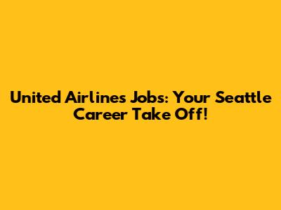 United Airlines Jobs: Your Seattle Career Take Off!