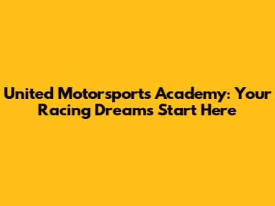 United Motorsports Academy: Your Racing Dreams Start Here