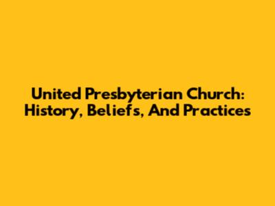 United Presbyterian Church: History, Beliefs, And Practices